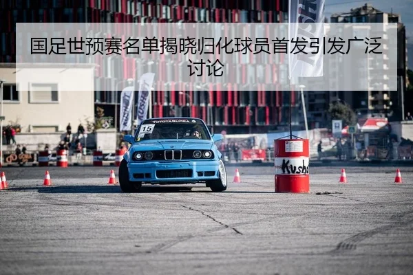 国足世预赛名单揭晓归化球员首发引发广泛讨论